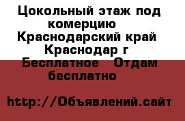 Цокольный этаж.под комерцию. - Краснодарский край, Краснодар г. Бесплатное » Отдам бесплатно   